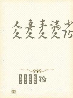 人妻丰满少妇久久久久久75