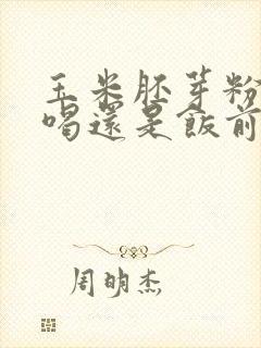 玉米胚芽粉饭后喝还是饭前喝