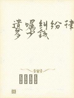 遗嘱纠纷律师费多少钱