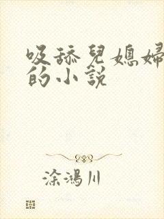 吸舔儿媳妇下面的小说