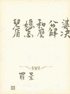 儿媳和公婆闹矛盾怎么解决