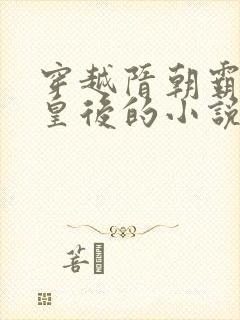 穿越隋朝霸占萧皇后的小说