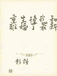 重生后我和渣男离婚了最新章节txt