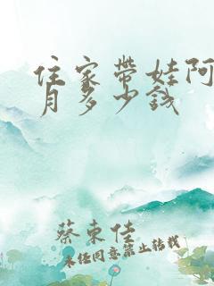住家带娃阿姨一月多少钱