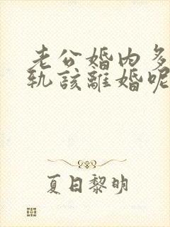老公婚内多次出轨该离婚呢