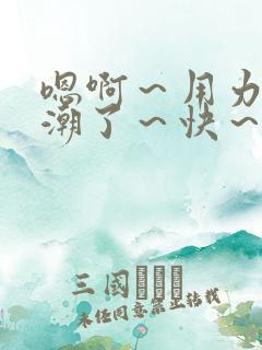 嗯啊～用力～高潮了～快～