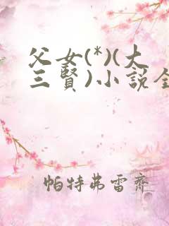 父女(*)(大三贤)小说全文父见犹怜_