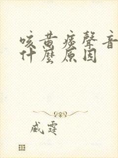 咳黄痰声音哑是什么原因
