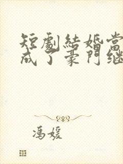 短剧结婚当天我成了豪门继承人