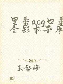 里番acg口番全彩本子库a