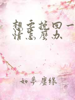 想要挽回一段感情怎么办