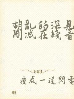 胡乱的深见君无删减在线看