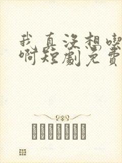 我真没想吃软饭啊短剧免费观看