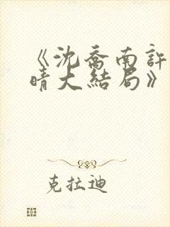 《沈乔南许沫云晴大结局》