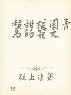超甜校园青梅竹马的宠文