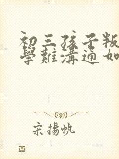 初三孩子叛逆厌学难沟通如何引导