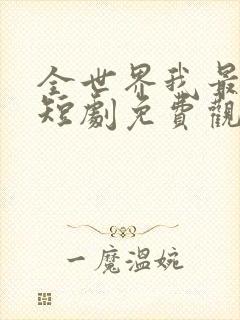 全世界我最爱他短剧免费观看