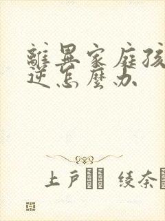 离异家庭孩子叛逆怎么办
