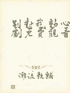 别对我动心电视剧免费观看全集高清