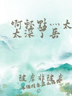 啊轻点灬太粗嗯太深了岳