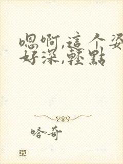 嗯啊,这个姿势好深,轻点