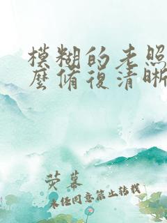 模糊的老照片怎么修复清晰