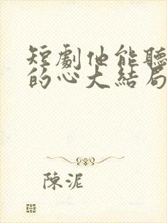 短剧他能听到我的心大结局