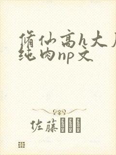 修仙高h大尺度纯肉np文