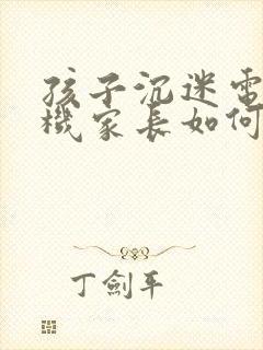 孩子沉迷电子手机家长如何引导