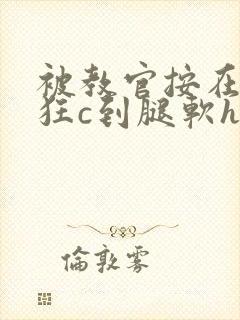 被教官按在寝室狂c到腿软h