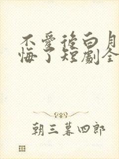不爱后白月光后悔了短剧全集