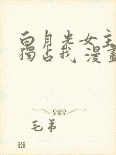 白月光女主总想独占我 漫画