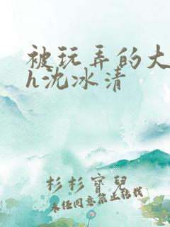 被玩弄的大小姐h沈冰清