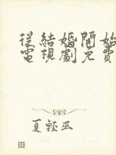 从结婚开始恋爱电视剧免费观看全集完整版