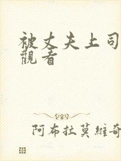 被丈夫上司侵犯观看