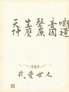 天生声音嘶哑是什么原因造成的