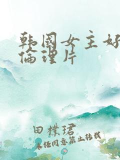 韩国女主好看的伦理片