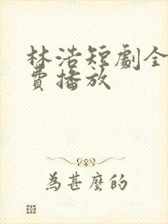林浩短剧全集免费播放