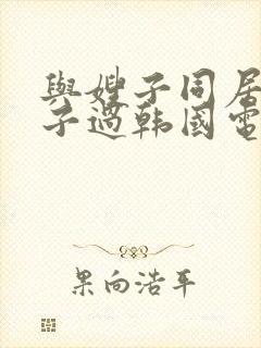 与嫂子同居的日子过韩国电影