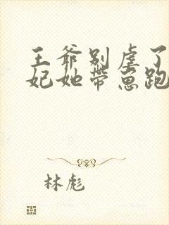 王爷别虐了,王妃她带崽跑了免费阅读