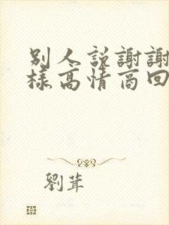 别人说谢谢你怎样高情商回复