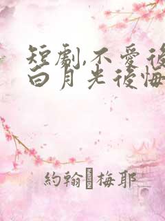 短剧,不爱后,白月光后悔了