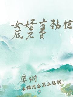 女婿有劲枪枪到底免费