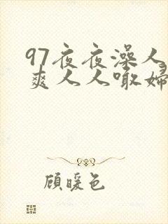 97夜夜澡人人爽人人喊妇女