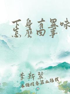 下身有异味还痒怎么回事