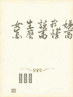 女生说我嫌弃她怎么高情商回复