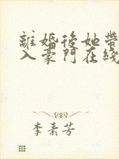 离婚后她带崽嫁入豪门在线短剧免费看
