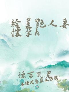给美艳人妻播种怀孕h