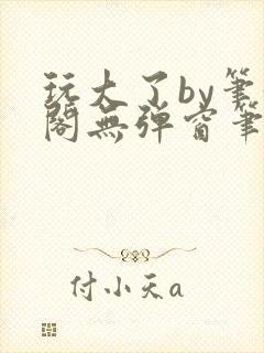 玩大了by笔趣阁无弹窗笔趣阁
