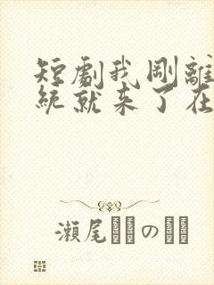 短剧我刚离婚系统就来了在线观看